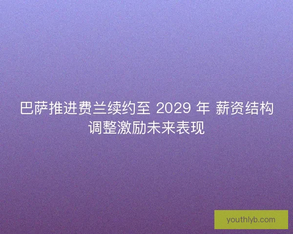 巴萨推进费兰续约至 2029 年 薪资结构调整激励未来表现