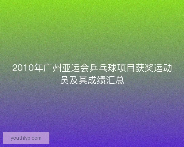 2010年广州亚运会乒乓球项目获奖运动员及其成绩汇总