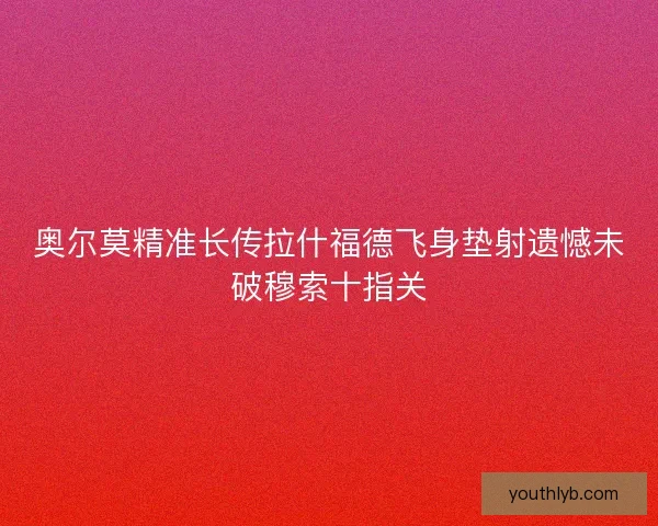 奥尔莫精准长传拉什福德飞身垫射遗憾未破穆索十指关